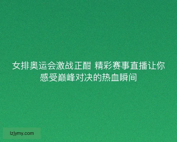 女排奥运会激战正酣 精彩赛事直播让你感受巅峰对决的热血瞬间
