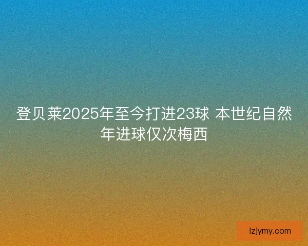 登贝莱2025年至今打进23球 本世纪自然年进球仅次梅西