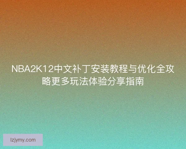 NBA2K12中文补丁安装教程与优化全攻略更多玩法体验分享指南 NBA2K12中文补丁安装教程与优化全攻略更多玩法体验分享指南