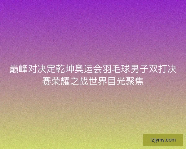 巅峰对决定乾坤奥运会羽毛球男子双打决赛荣耀之战世界目光聚焦