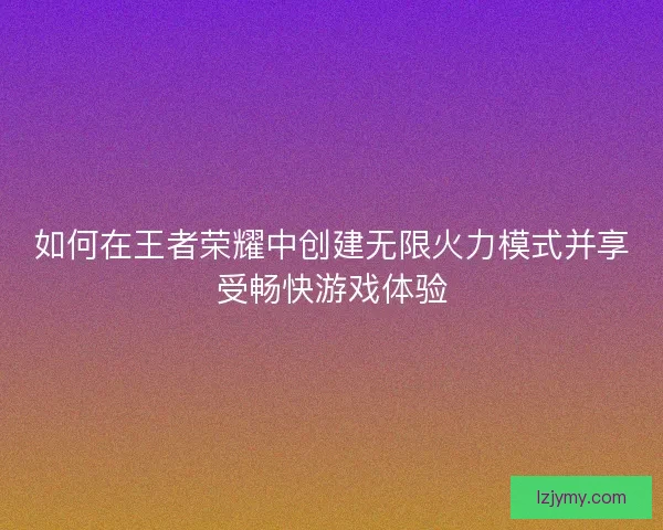如何在王者荣耀中创建无限火力模式并享受畅快游戏体验
