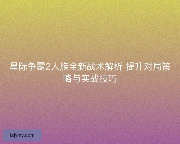 星际争霸2人族全新战术解析 提升对局策略与实战技巧