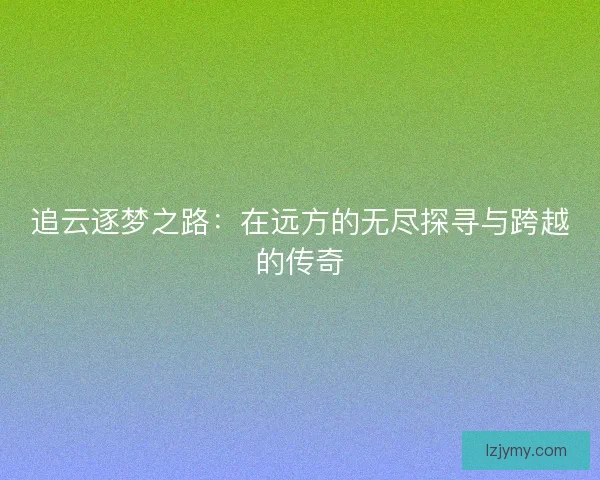 追云逐梦之路：在远方的无尽探寻与跨越的传奇