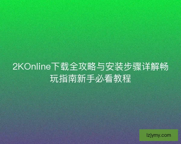2KOnline下载全攻略与安装步骤详解畅玩指南新手必看教程 2KOnline下载全攻略与安装步骤详解畅玩指南新手必看教程