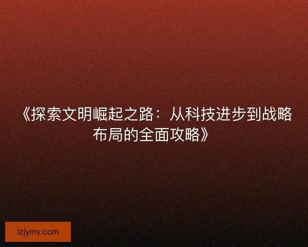 《探索文明崛起之路:从科技进步到战略布局的全面攻略》 《探索文明崛起之路:从科技进步到战略布局的全面攻略》