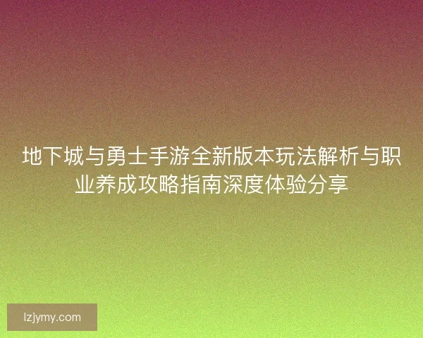 地下城与勇士手游全新版本玩法解析与职业养成攻略指南深度体验分享