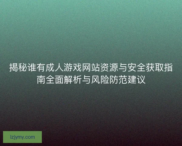 揭秘谁有成人游戏网站资源与安全获取指南全面解析与风险防范建议 揭秘谁有成人游戏网站资源与安全获取指南全面解析与风险防范建议