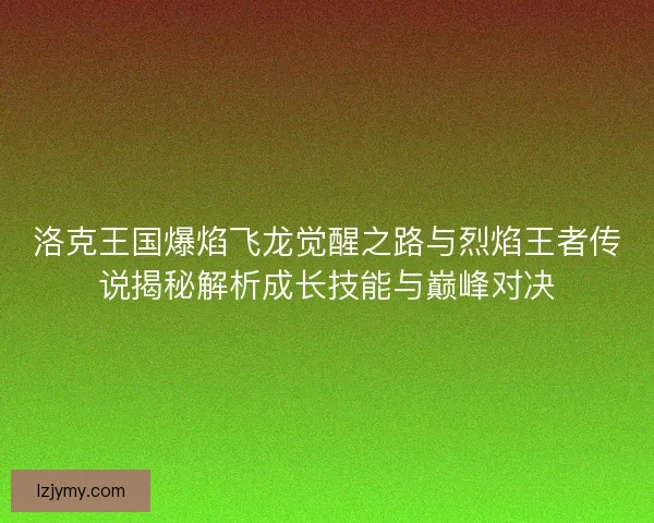 洛克王国爆焰飞龙觉醒之路与烈焰王者传说揭秘解析成长技能与巅峰对决