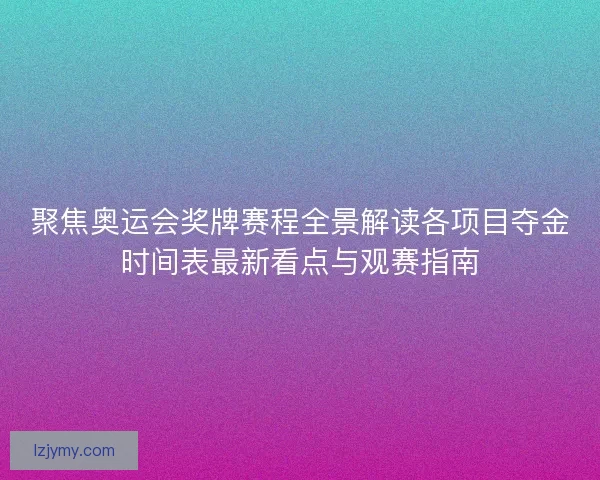 聚焦奥运会奖牌赛程全景解读各项目夺金时间表最新看点与观赛指南