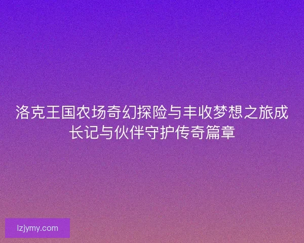 洛克王国农场奇幻探险与丰收梦想之旅成长记与伙伴守护传奇篇章 洛克王国农场奇幻探险与丰收梦想之旅成长记与伙伴守护传奇篇章