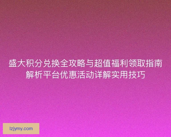 盛大积分兑换全攻略与超值福利领取指南解析平台优惠活动详解实用技巧