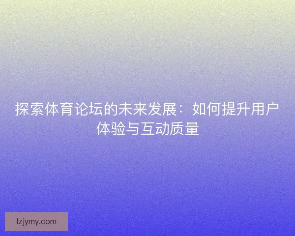 探索体育论坛的未来发展：如何提升用户体验与互动质量