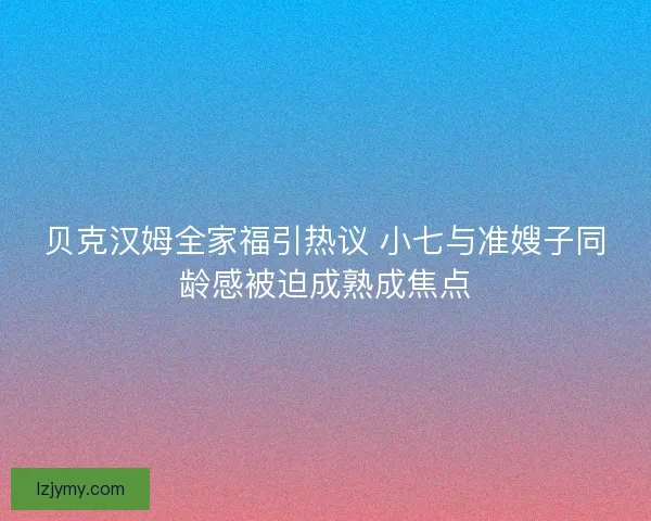 贝克汉姆全家福引热议 小七与准嫂子同龄感被迫成熟成焦点