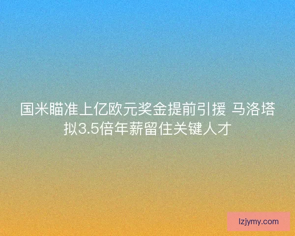 国米瞄准上亿欧元奖金提前引援 马洛塔拟3.5倍年薪留住关键人才 国米瞄准上亿欧元奖金提前引援 马洛塔拟3.5倍年薪留住关键人才