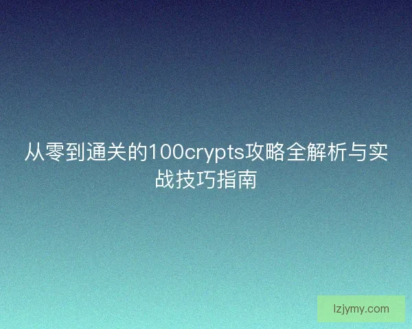 从零到通关的100crypts攻略全解析与实战技巧指南