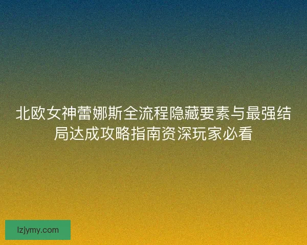 北欧女神蕾娜斯全流程隐藏要素与最强结局达成攻略指南资深玩家必看