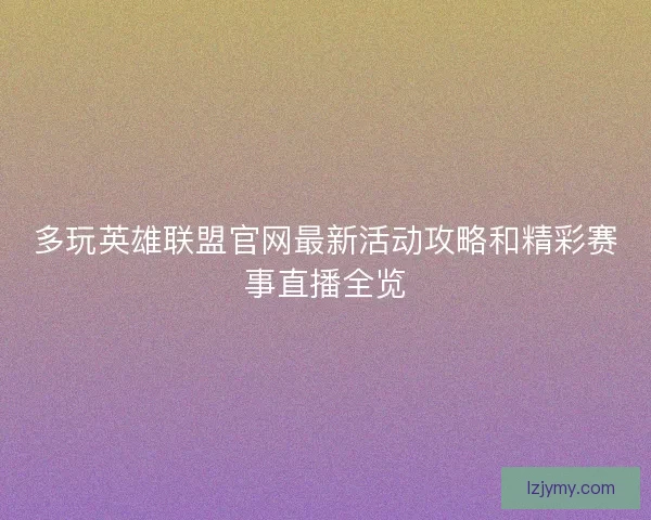 多玩英雄联盟官网最新活动攻略和精彩赛事直播全览