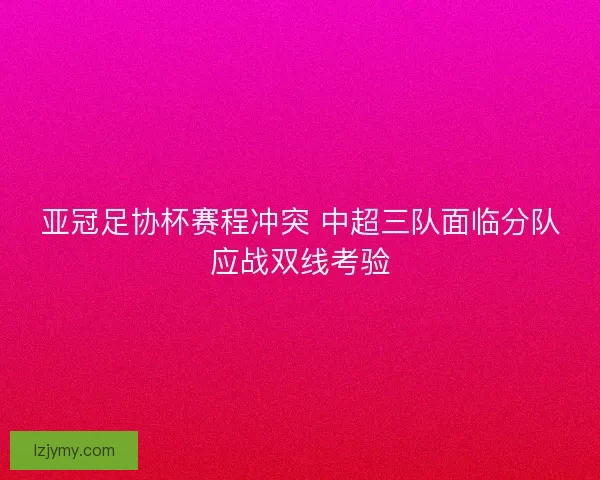 亚冠足协杯赛程冲突 中超三队面临分队应战双线考验