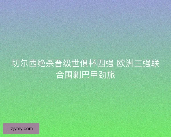 切尔西绝杀晋级世俱杯四强 欧洲三强联合围剿巴甲劲旅