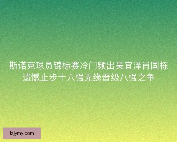 斯诺克球员锦标赛冷门频出吴宜泽肖国栋遗憾止步十六强无缘晋级八强之争
