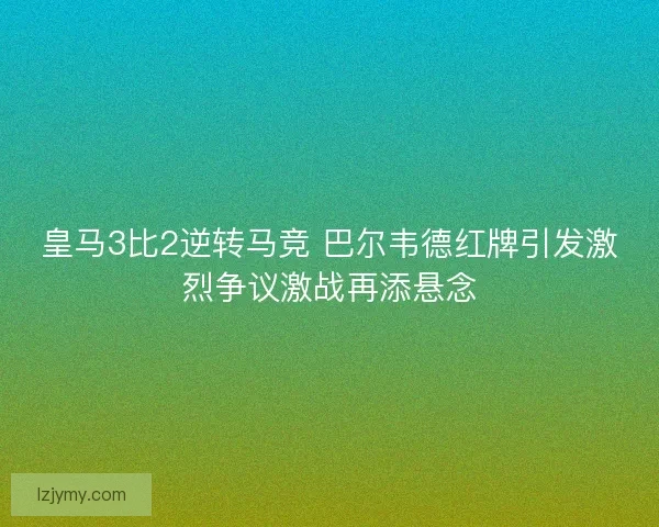 皇马3比2逆转马竞 巴尔韦德红牌引发激烈争议激战再添悬念
