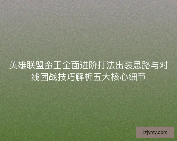 英雄联盟蛮王全面进阶打法出装思路与对线团战技巧解析五大核心细节 英雄联盟蛮王全面进阶打法出装思路与对线团战技巧解析五大核心细节