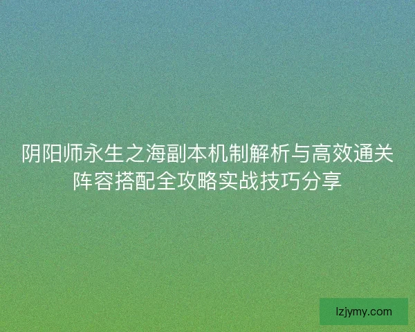阴阳师永生之海副本机制解析与高效通关阵容搭配全攻略实战技巧分享