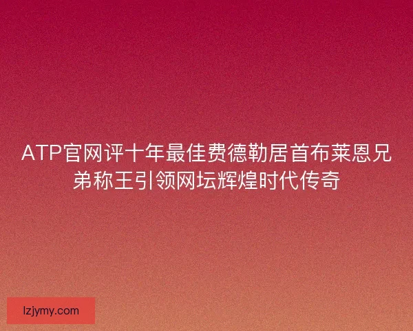 ATP官网评十年最佳费德勒居首布莱恩兄弟称王引领网坛辉煌时代传奇