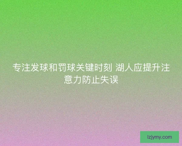 专注发球和罚球关键时刻 湖人应提升注意力防止失误