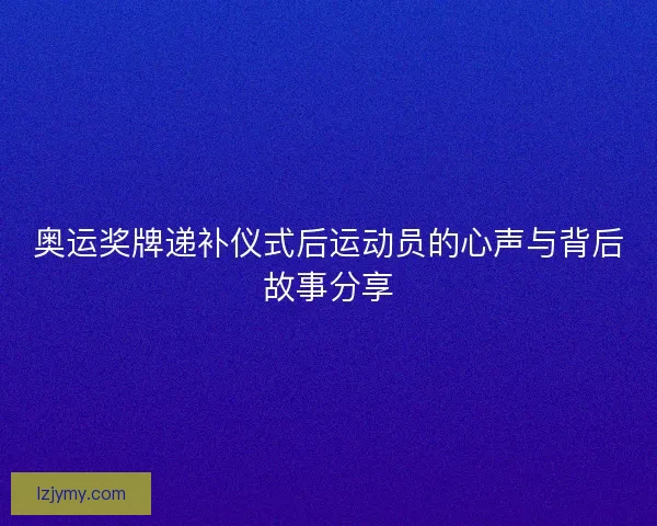 奥运奖牌递补仪式后运动员的心声与背后故事分享 奥运奖牌递补仪式后运动员的心声与背后故事分享