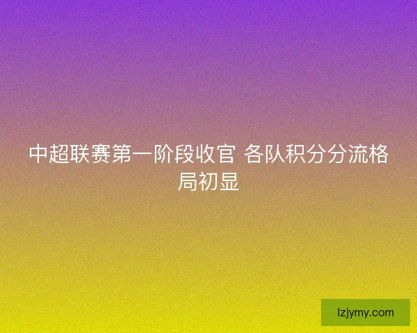 中超联赛第一阶段收官 各队积分分流格局初显 中超联赛第一阶段收官 各队积分分流格局初显