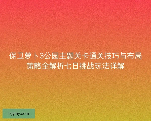 保卫萝卜3公园主题关卡通关技巧与布局策略全解析七日挑战玩法详解
