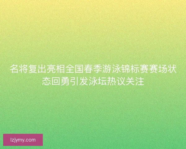名将复出亮相全国春季游泳锦标赛赛场状态回勇引发泳坛热议关注