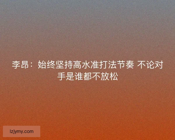 李昂：始终坚持高水准打法节奏 不论对手是谁都不放松