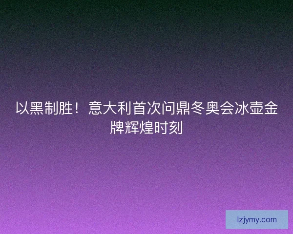 以黑制胜!意大利首次问鼎冬奥会冰壶金牌辉煌时刻 以黑制胜!意大利首次问鼎冬奥会冰壶金牌辉煌时刻