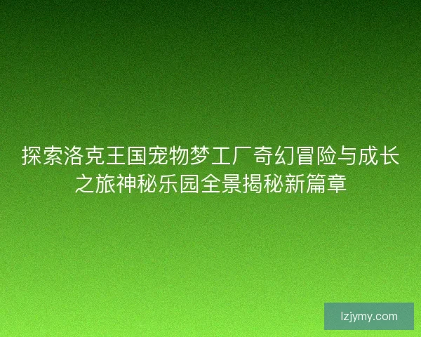 探索洛克王国宠物梦工厂奇幻冒险与成长之旅神秘乐园全景揭秘新篇章 探索洛克王国宠物梦工厂奇幻冒险与成长之旅神秘乐园全景揭秘新篇章