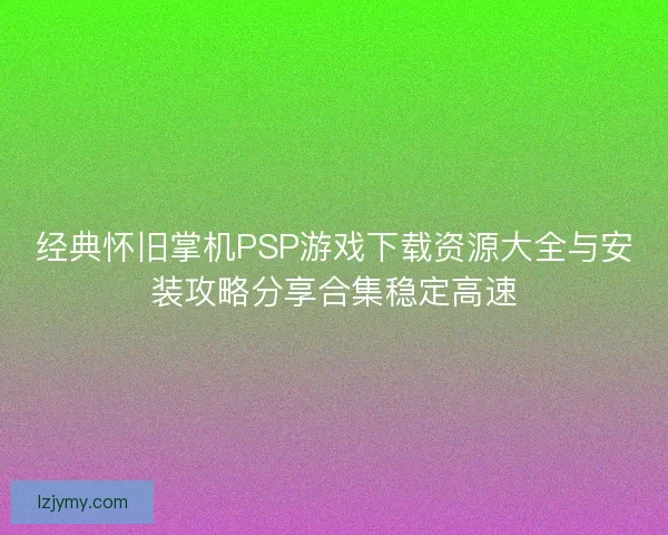 经典怀旧掌机PSP游戏下载资源大全与安装攻略分享合集稳定高速 经典怀旧掌机PSP游戏下载资源大全与安装攻略分享合集稳定高速