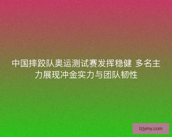中国摔跤队奥运测试赛发挥稳健 多名主力展现冲金实力与团队韧性