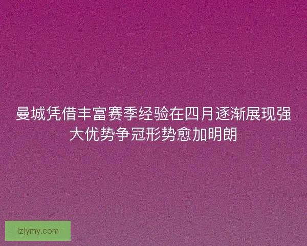曼城凭借丰富赛季经验在四月逐渐展现强大优势争冠形势愈加明朗