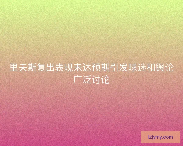 里夫斯复出表现未达预期引发球迷和舆论广泛讨论