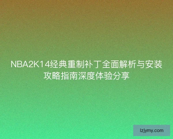 NBA2K14经典重制补丁全面解析与安装攻略指南深度体验分享