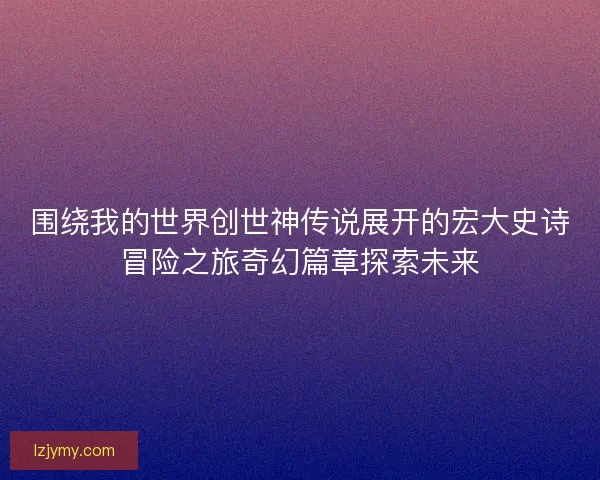 围绕我的世界创世神传说展开的宏大史诗冒险之旅奇幻篇章探索未来