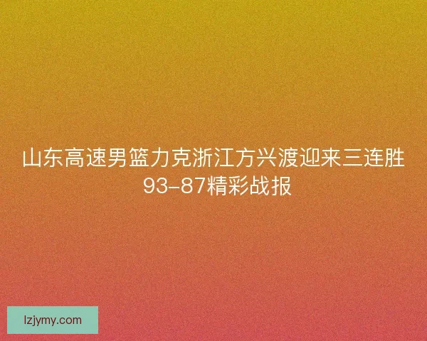 山东高速男篮力克浙江方兴渡迎来三连胜 93-87精彩战报