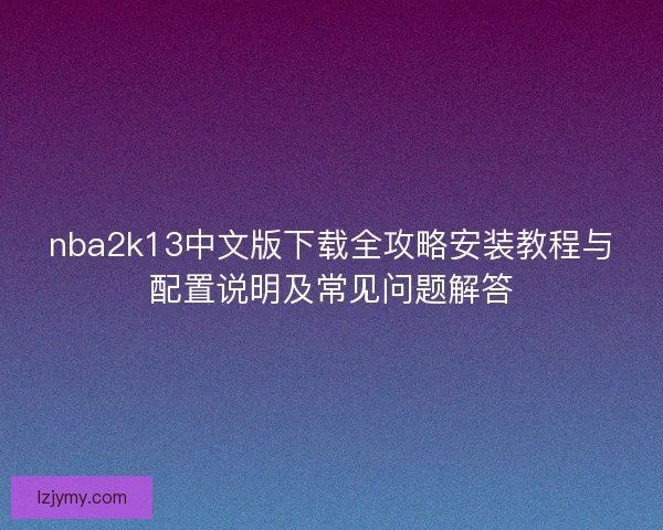 nba2k13中文版下载全攻略安装教程与配置说明及常见问题解答