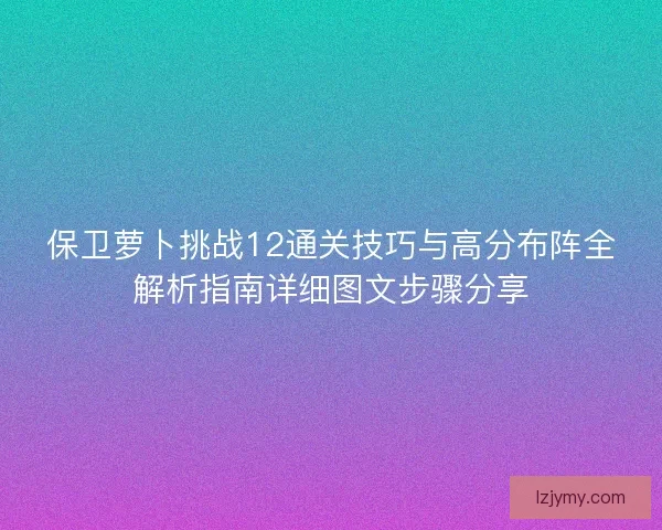 保卫萝卜挑战12通关技巧与高分布阵全解析指南详细图文步骤分享