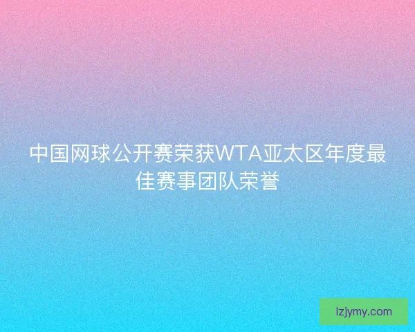 中国网球公开赛荣获WTA亚太区年度最佳赛事团队荣誉 中国网球公开赛荣获WTA亚太区年度最佳赛事团队荣誉