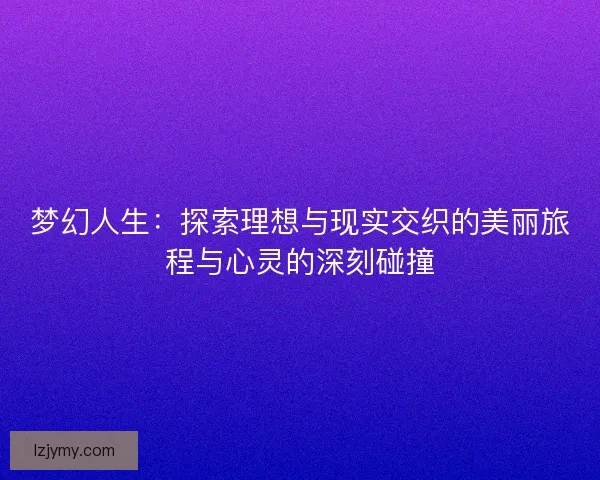梦幻人生:探索理想与现实交织的美丽旅程与心灵的深刻碰撞 梦幻人生:探索理想与现实交织的美丽旅程与心灵的深刻碰撞