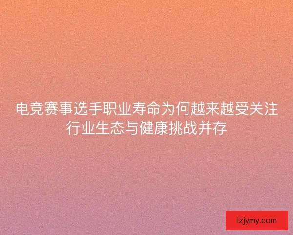 电竞赛事选手职业寿命为何越来越受关注行业生态与健康挑战并存 电竞赛事选手职业寿命为何越来越受关注行业生态与健康挑战并存