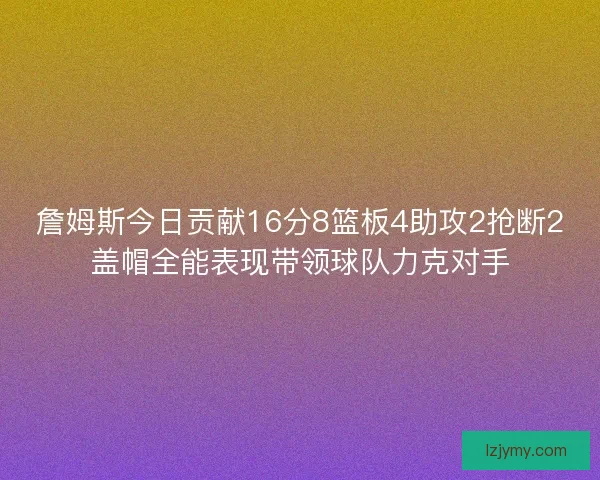 詹姆斯今日贡献16分8篮板4助攻2抢断2盖帽全能表现带领球队力克对手 詹姆斯今日贡献16分8篮板4助攻2抢断2盖帽全能表现带领球队力克对手