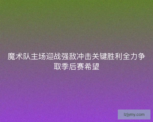 魔术队主场迎战强敌冲击关键胜利全力争取季后赛希望